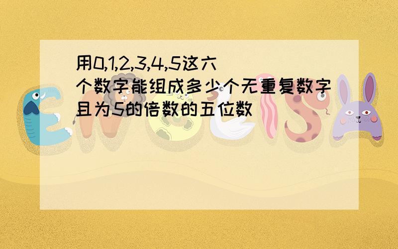 用0,1,2,3,4,5这六个数字能组成多少个无重复数字且为5的倍数的五位数