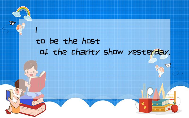 I ____ _______to be the host of the charity show yesterday.(