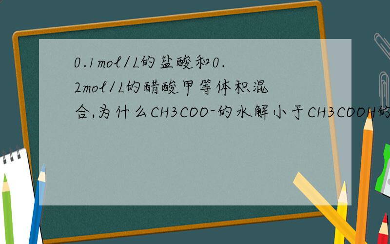 0.1mol/L的盐酸和0.2mol/L的醋酸甲等体积混合,为什么CH3COO-的水解小于CH3COOH的电离,原理是什