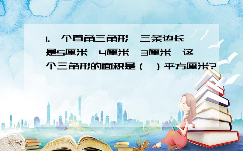 1.一个直角三角形,三条边长是5厘米、4厘米、3厘米,这个三角形的面积是（ ）平方厘米?