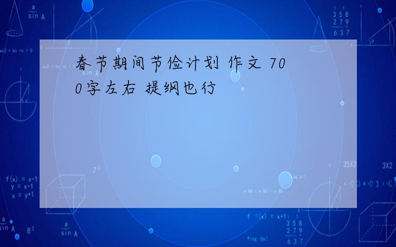 春节期间节俭计划 作文 700字左右 提纲也行