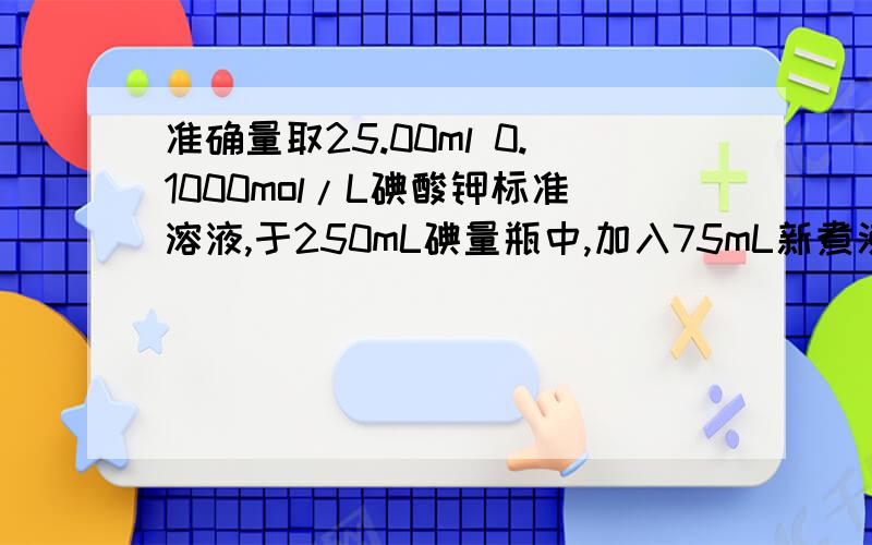 准确量取25.00ml 0.1000mol/L碘酸钾标准溶液,于250mL碘量瓶中,加入75mL新煮沸冷却的水,加3g碘