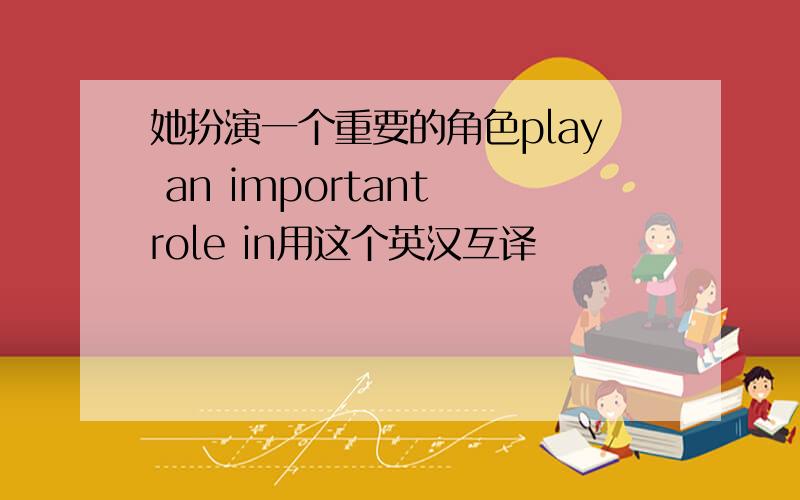 她扮演一个重要的角色play an important role in用这个英汉互译