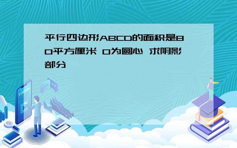 平行四边形ABCD的面积是80平方厘米 O为圆心 求阴影部分