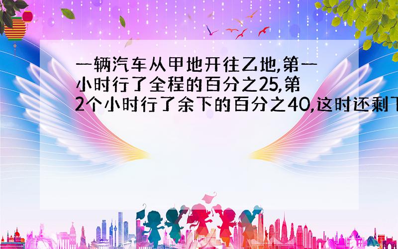 一辆汽车从甲地开往乙地,第一小时行了全程的百分之25,第2个小时行了余下的百分之40,这时还剩下135千米,