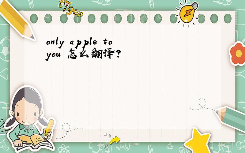 only apple to you 怎么翻译?