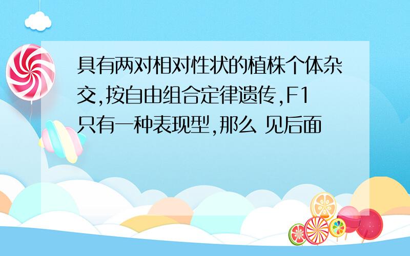 具有两对相对性状的植株个体杂交,按自由组合定律遗传,F1只有一种表现型,那么 见后面