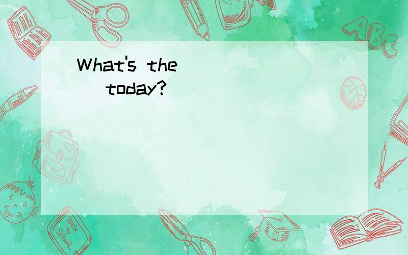 What's the ____ today?