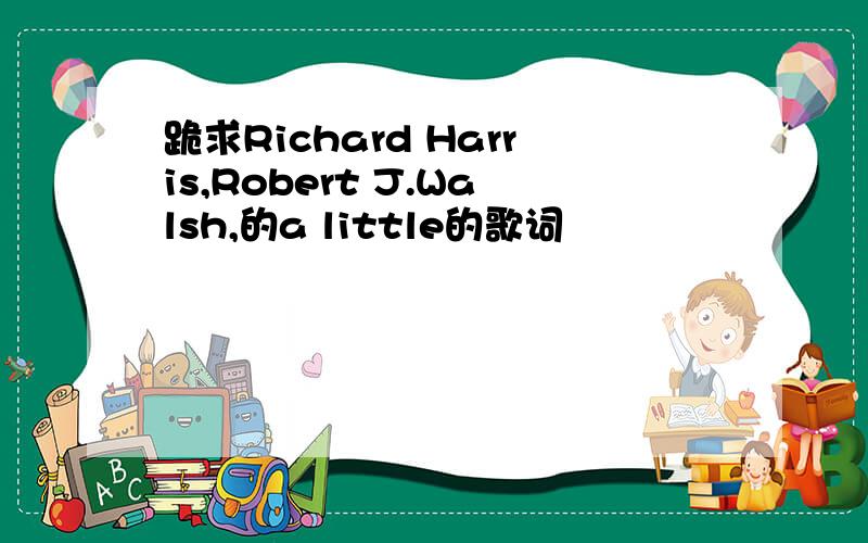 跪求Richard Harris,Robert J.Walsh,的a little的歌词