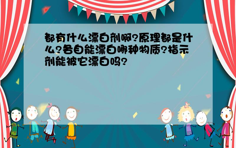 都有什么漂白剂啊?原理都是什么?各自能漂白哪种物质?指示剂能被它漂白吗?