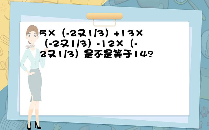 5×（-2又1/3）+13×（-2又1/3）-12×（-2又1/3）是不是等于14?