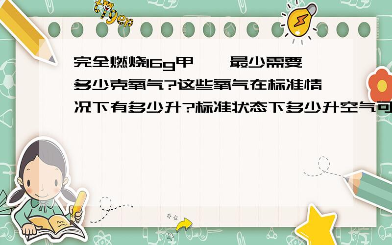 完全燃烧16g甲烷,最少需要多少克氧气?这些氧气在标准情况下有多少升?标准状态下多少升空气可提供这氧气