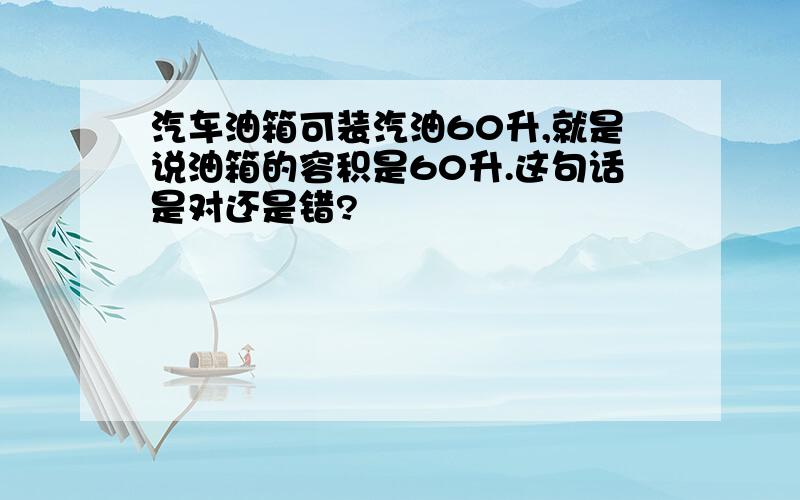 汽车油箱可装汽油60升,就是说油箱的容积是60升.这句话是对还是错?