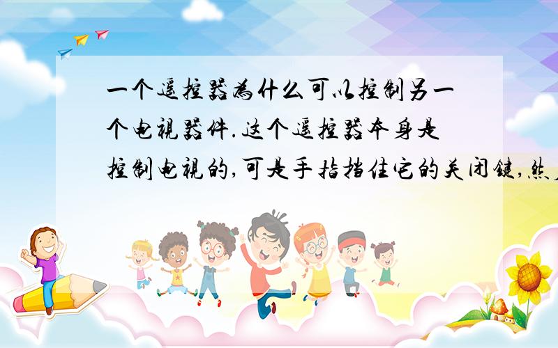 一个遥控器为什么可以控制另一个电视器件.这个遥控器本身是控制电视的,可是手指挡住它的关闭键,然后摁下开关,后缓缓把手指移