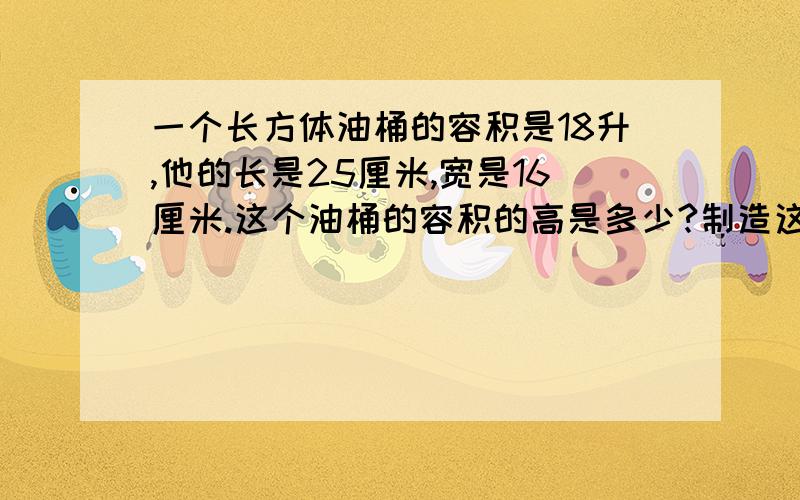 一个长方体油桶的容积是18升,他的长是25厘米,宽是16厘米.这个油桶的容积的高是多少?制造这样一个