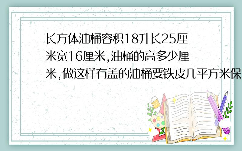 长方体油桶容积18升长25厘米宽16厘米,油桶的高多少厘米,做这样有盖的油桶要铁皮几平方米保留两位小数