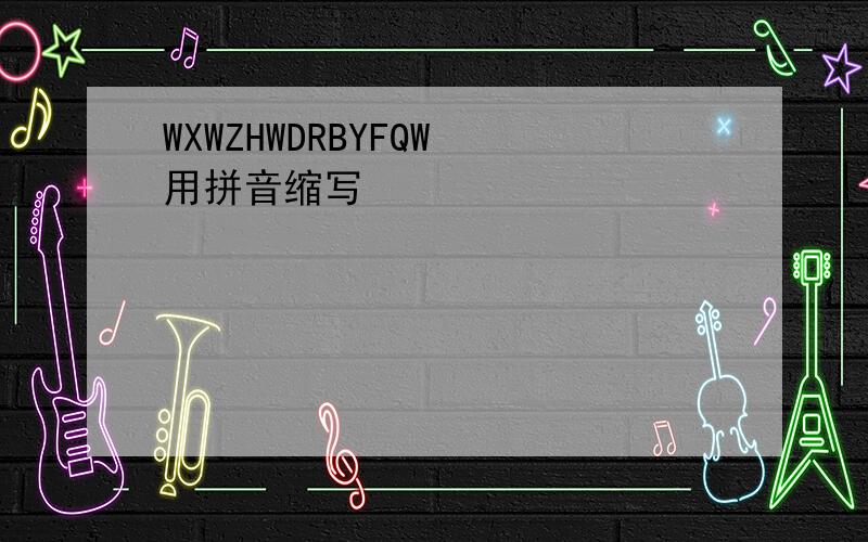 WXWZHWDRBYFQW 用拼音缩写