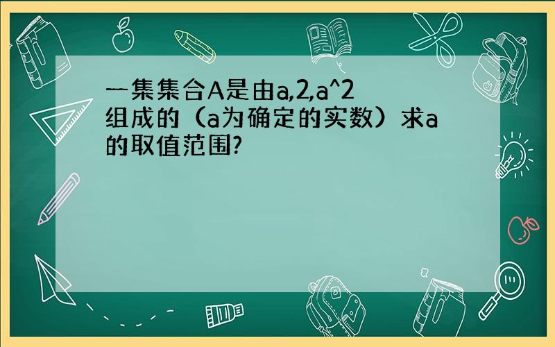 一集集合A是由a,2,a^2组成的（a为确定的实数）求a的取值范围?