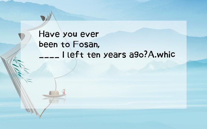 Have you ever been to Fosan,____ I left ten years ago?A.whic