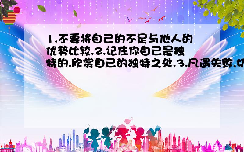 1.不要将自己的不足与他人的优势比较.2.记住你自己是独特的.欣赏自己的独特之处.3.凡遇失败,切莫自责自己.4.和处世