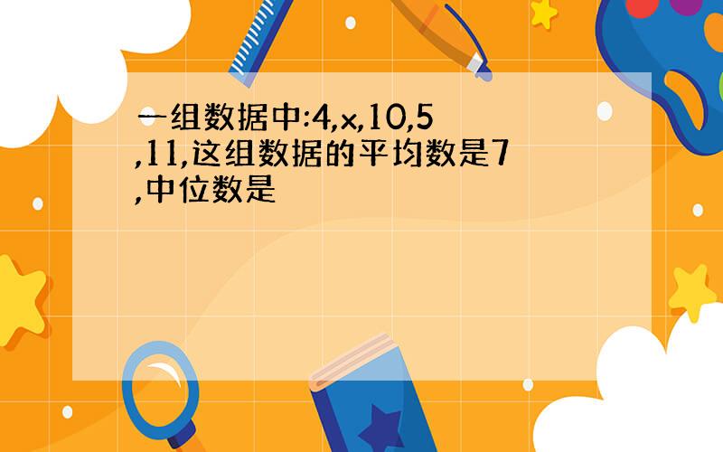 一组数据中:4,x,10,5,11,这组数据的平均数是7,中位数是