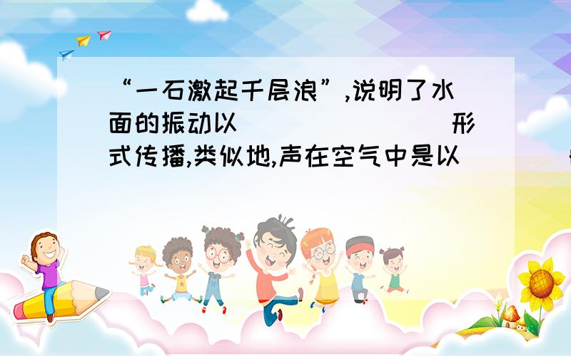 “一石激起千层浪”,说明了水面的振动以________形式传播,类似地,声在空气中是以____的形式向远处传播