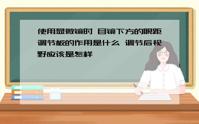 使用显微镜时 目镜下方的眼距调节板的作用是什么 调节后视野应该是怎样