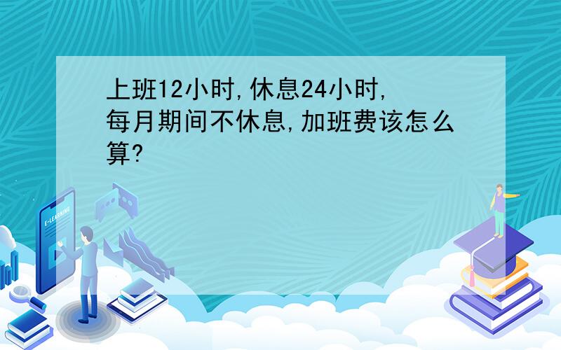 上班12小时,休息24小时,每月期间不休息,加班费该怎么算?