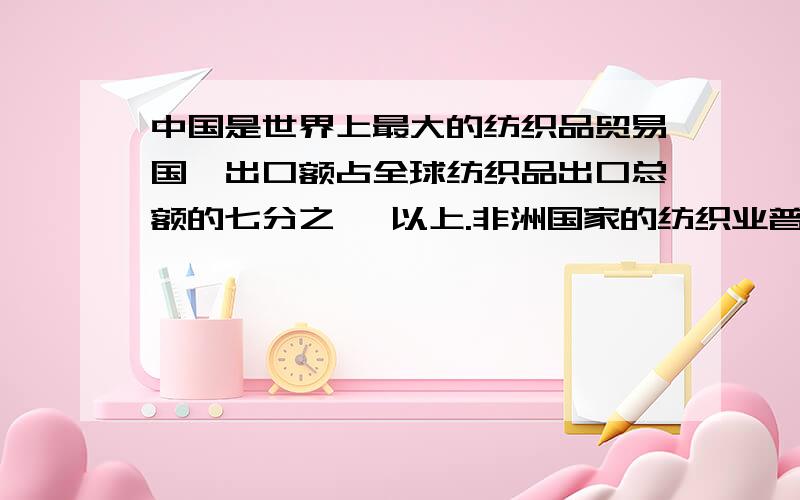 中国是世界上最大的纺织品贸易国,出口额占全球纺织品出口总额的七分之 一以上.非洲国家的纺织业普遍不发