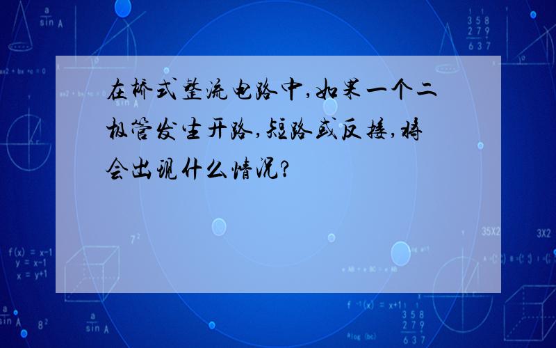 在桥式整流电路中,如果一个二极管发生开路,短路或反接,将会出现什么情况?