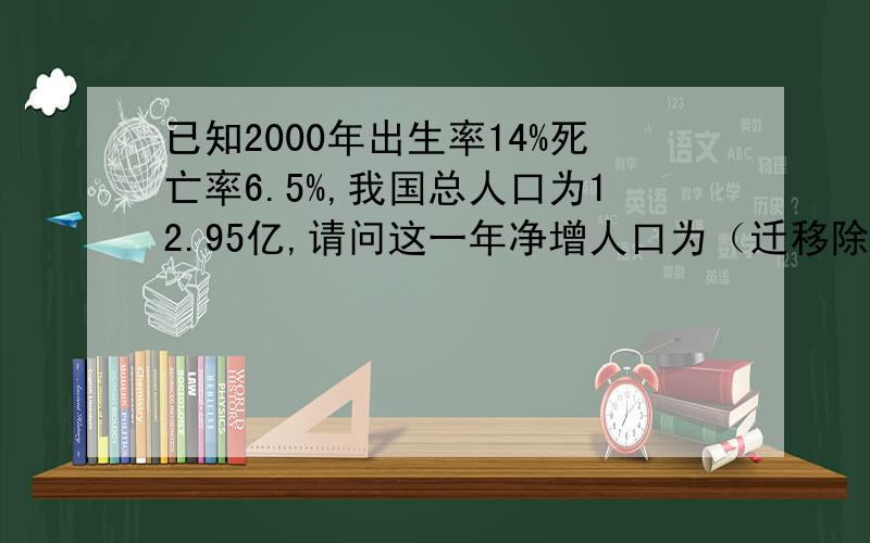 已知2000年出生率14%死亡率6.5%,我国总人口为12.95亿,请问这一年净增人口为（迁移除外）?