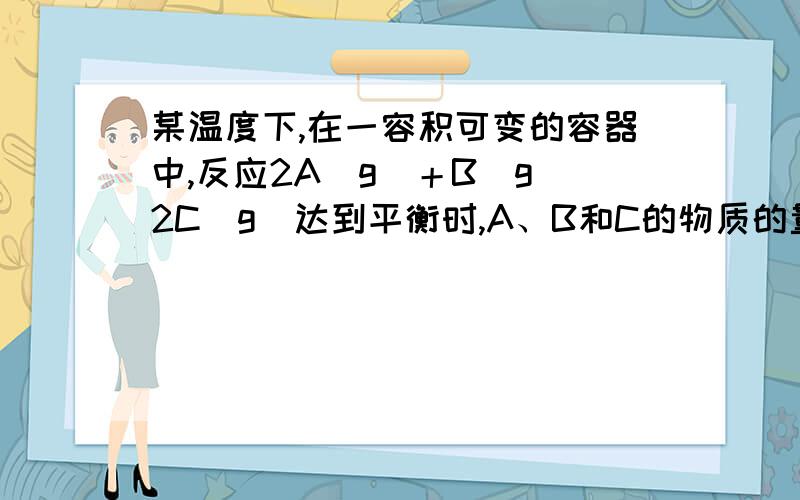 某温度下,在一容积可变的容器中,反应2A(g)＋B(g)2C(g)达到平衡时,A、B和C的物质的量分别为4