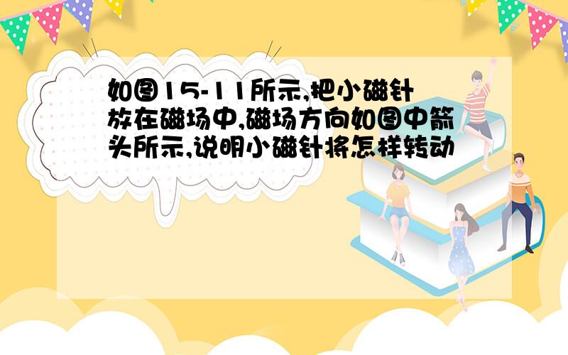 如图15-11所示,把小磁针放在磁场中,磁场方向如图中箭头所示,说明小磁针将怎样转动