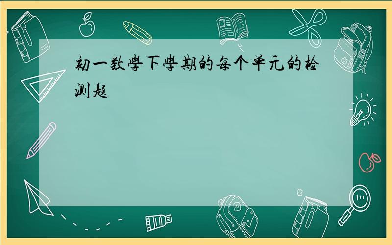 初一数学下学期的每个单元的检测题