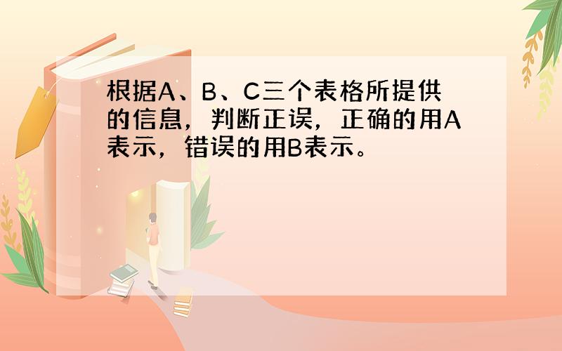 根据A、B、C三个表格所提供的信息，判断正误，正确的用A表示，错误的用B表示。