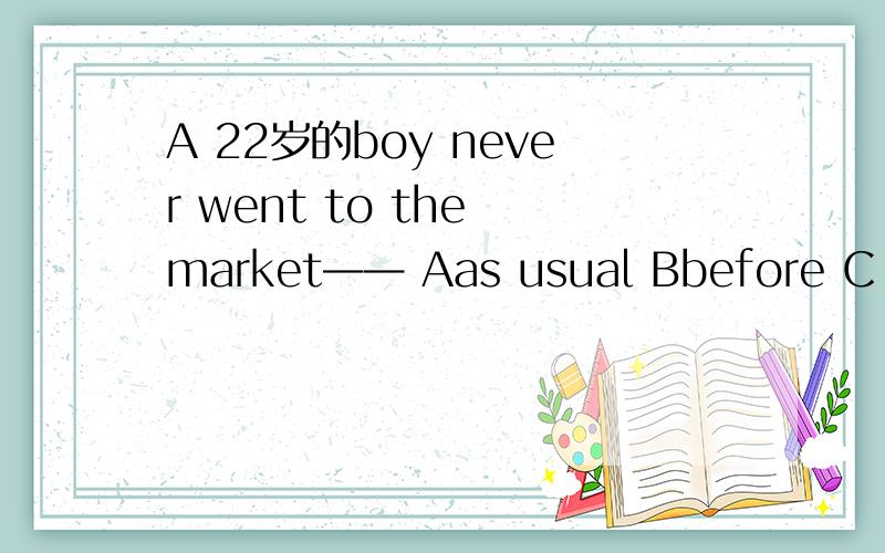 A 22岁的boy never went to the market—— Aas usual Bbefore C ago