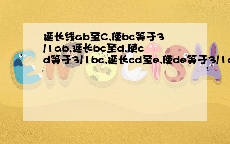 延长线ab至C,使bc等于3/1ab,延长bc至d,使cd等于3/1bc,延长cd至e,使de等于3/1cd,若ae等于