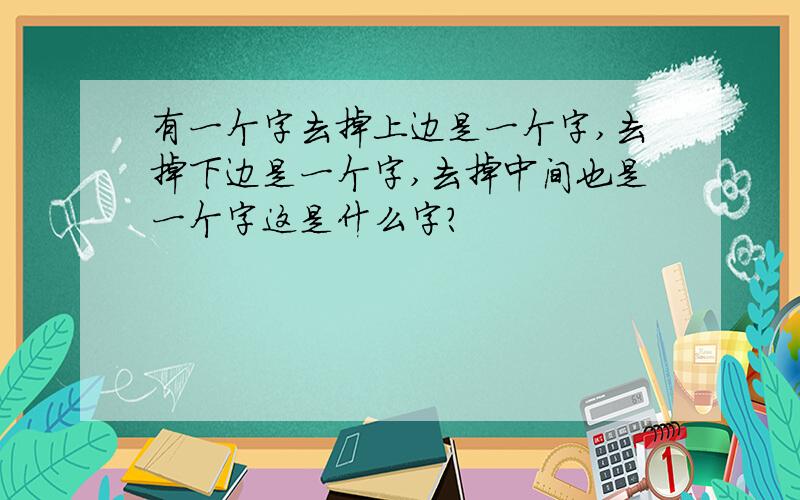 有一个字去掉上边是一个字,去掉下边是一个字,去掉中间也是一个字这是什么字?