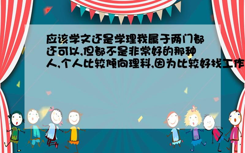 应该学文还是学理我属于两门都还可以,但都不是非常好的那种人,个人比较倾向理科,因为比较好找工作,更重要的是我是女的,但不