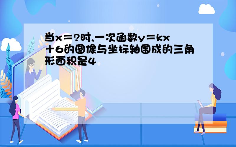 当x＝?时,一次函数y＝kx＋6的图像与坐标轴围成的三角形面积是4