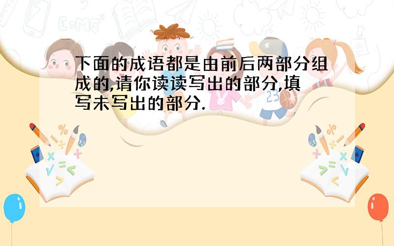 下面的成语都是由前后两部分组成的,请你读读写出的部分,填写未写出的部分.