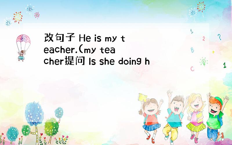 改句子 He is my teacher.(my teacher提问 Is she doing h