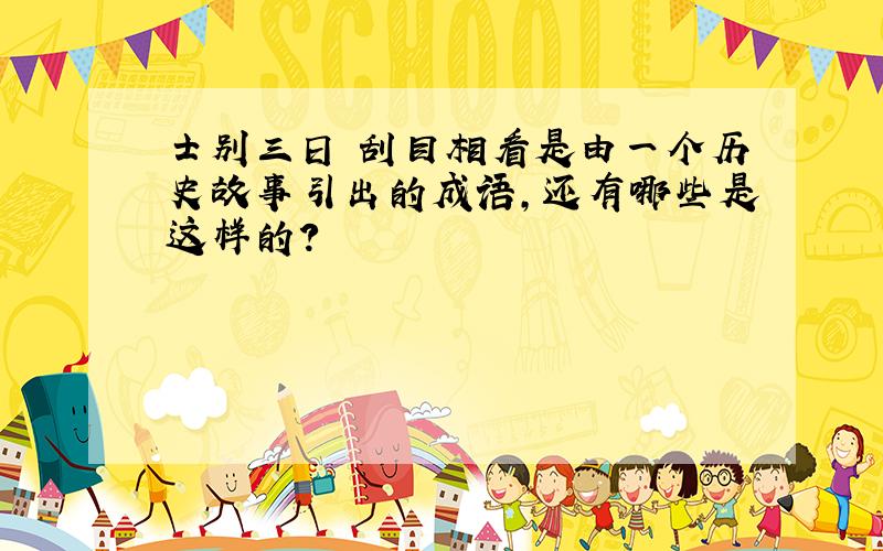 士别三日 刮目相看是由一个历史故事引出的成语,还有哪些是这样的?