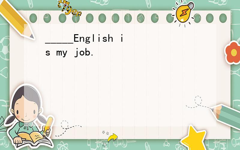 _____English is my job.