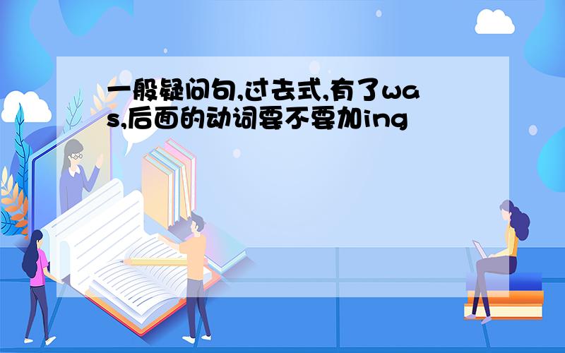 一般疑问句,过去式,有了was,后面的动词要不要加ing