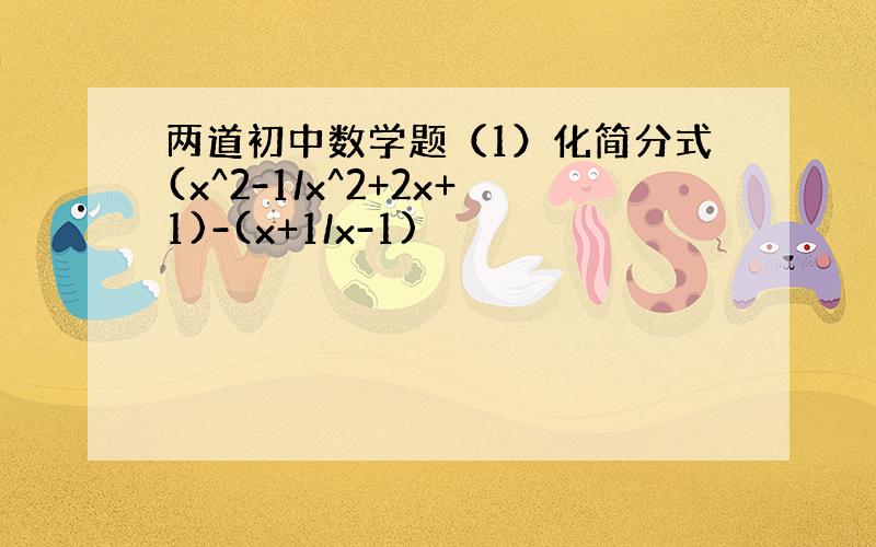 两道初中数学题（1）化简分式(x^2-1/x^2+2x+1)-(x+1/x-1)