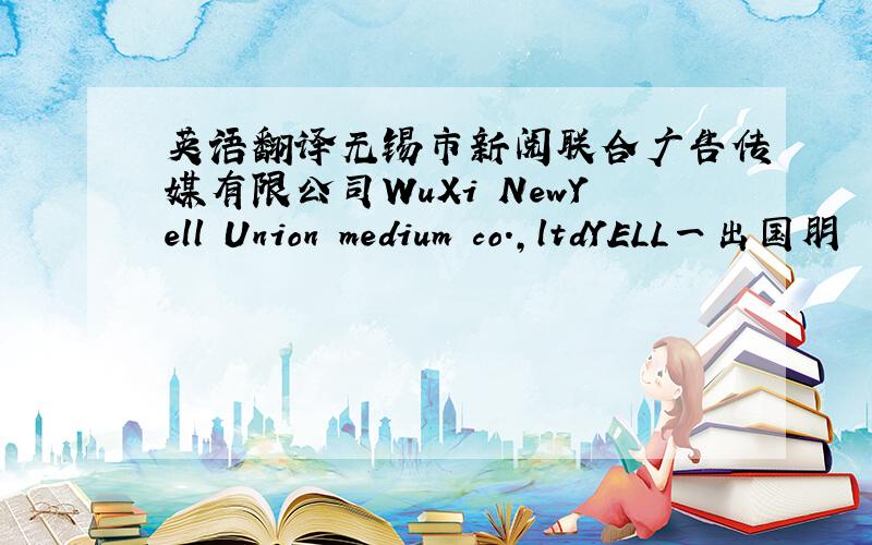 英语翻译无锡市新阅联合广告传媒有限公司WuXi NewYell Union medium co.,ltdYELL一出国朋