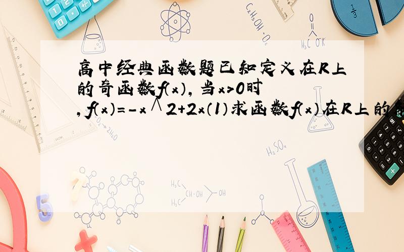 高中经典函数题已知定义在R上的奇函数f（x）,当x＞0时,f（x）=-x∧2+2x（1）求函数f（x）在R上的解析式（2