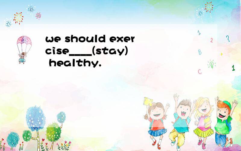 we should exercise____(stay) healthy.