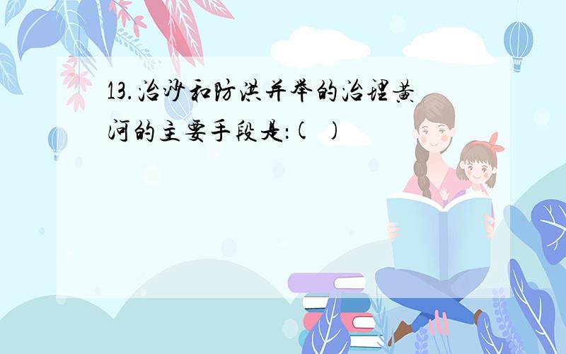 13.治沙和防洪并举的治理黄河的主要手段是：( )